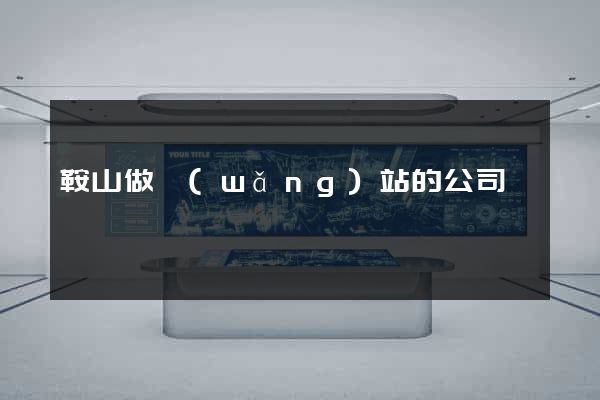 鞍山做網(wǎng)站的公司