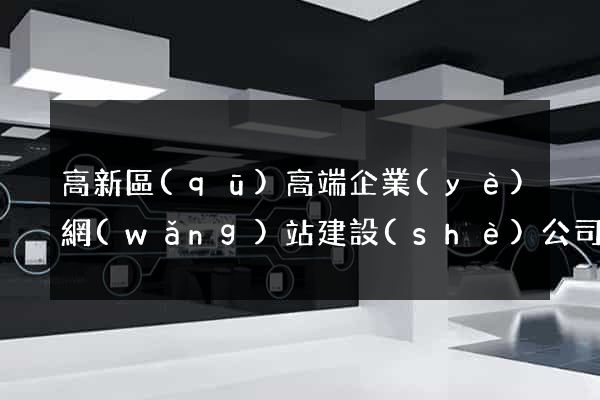 高新區(qū)高端企業(yè)網(wǎng)站建設(shè)公司