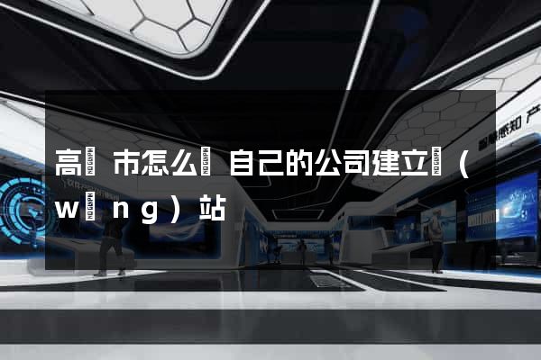 高郵市怎么給自己的公司建立網(wǎng)站