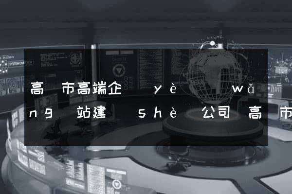 高郵市高端企業(yè)網(wǎng)站建設(shè)公司(高郵市高端企業(yè)網(wǎng)站建設(shè)公司排名)