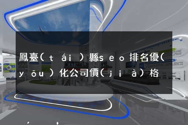 鳳臺(tái)縣seo排名優(yōu)化公司價(jià)格