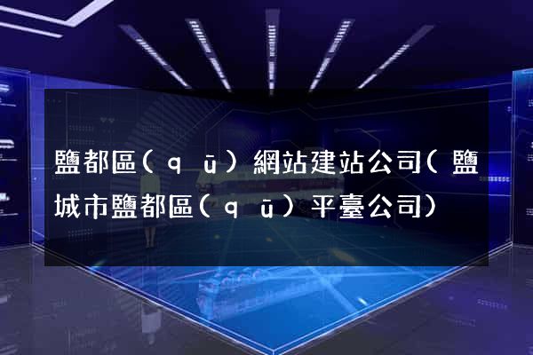 鹽都區(qū)網站建站公司(鹽城市鹽都區(qū)平臺公司)