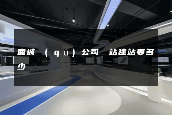 鹿城區(qū)公司網站建站要多少錢