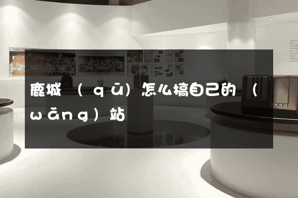 鹿城區(qū)怎么搞自己的網(wǎng)站