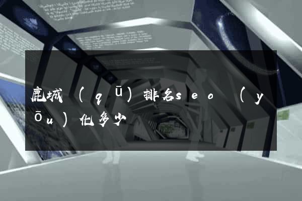 鹿城區(qū)排名seo優(yōu)化多少錢