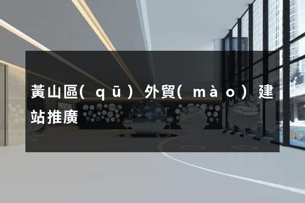 黃山區(qū)外貿(mào)建站推廣