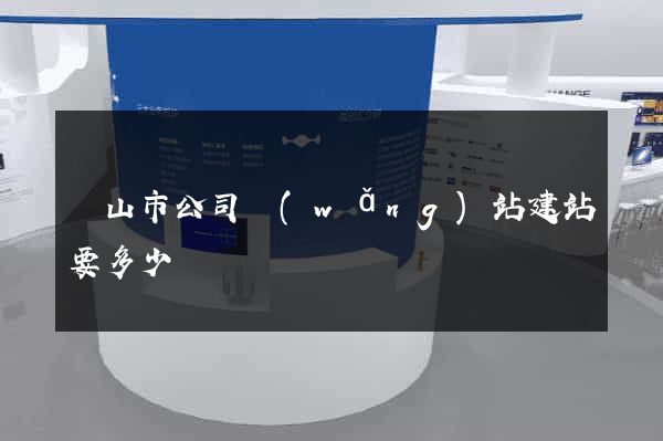 黃山市公司網(wǎng)站建站要多少錢