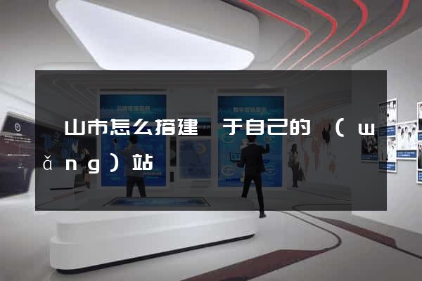 黃山市怎么搭建屬于自己的網(wǎng)站