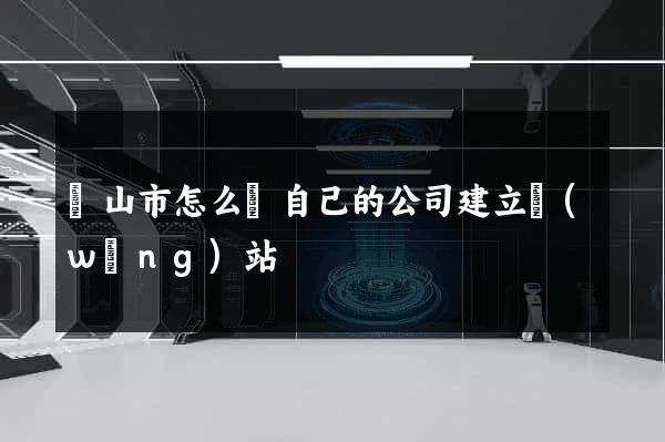 黃山市怎么給自己的公司建立網(wǎng)站