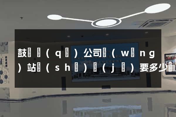 鼓樓區(qū)公司網(wǎng)站設(shè)計(jì)要多少錢