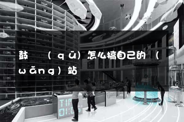 鼓樓區(qū)怎么搞自己的網(wǎng)站