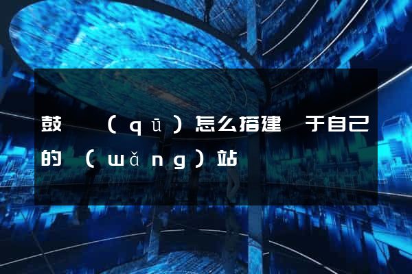 鼓樓區(qū)怎么搭建屬于自己的網(wǎng)站