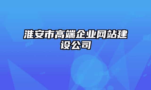 淮安市高端企業(yè)網(wǎng)站建設(shè)公司