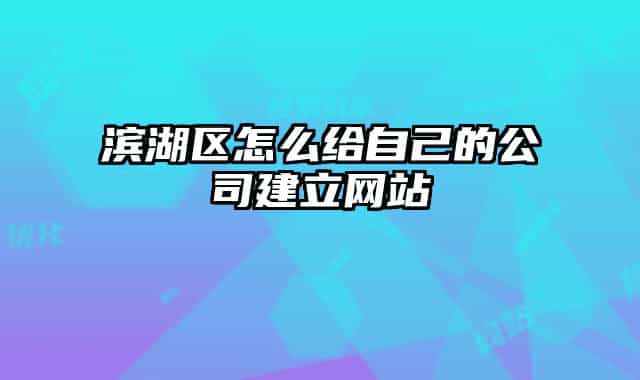 濱湖區(qū)怎么給自己的公司建立網(wǎng)站