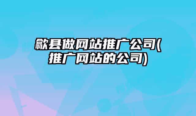 歙縣做網站推廣公司(推廣網站的公司)
