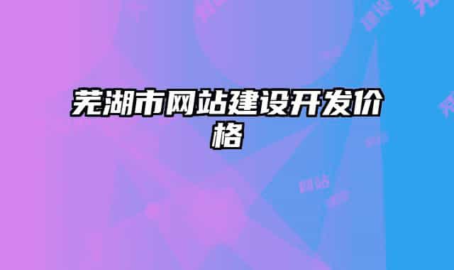 蕪湖市網(wǎng)站建設(shè)開發(fā)價(jià)格