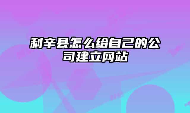 利辛縣怎么給自己的公司建立網(wǎng)站
