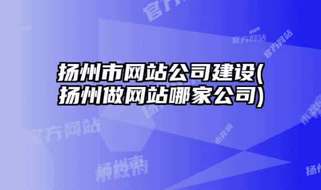 揚州市網(wǎng)站公司建設(揚州做網(wǎng)站哪家公司)