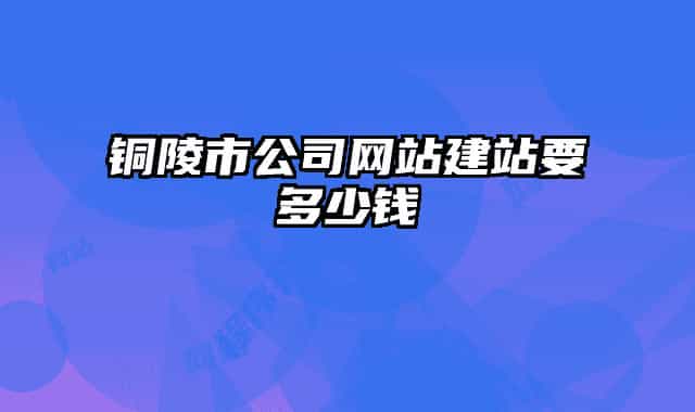 銅陵市公司網(wǎng)站建站要多少錢(qián)