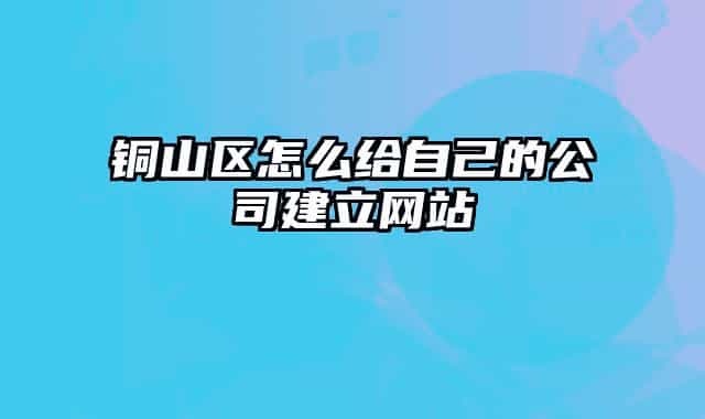 銅山區(qū)怎么給自己的公司建立網(wǎng)站