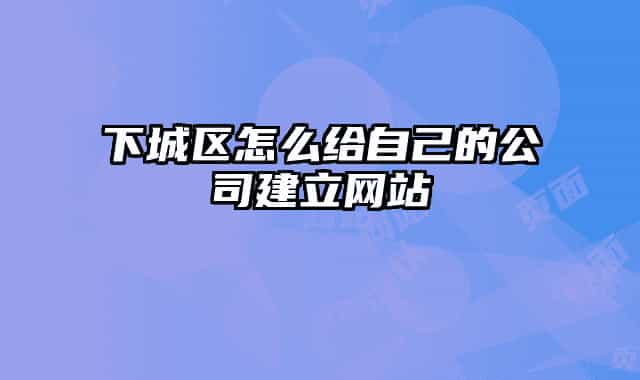 下城區(qū)怎么給自己的公司建立網(wǎng)站