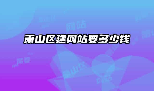蕭山區(qū)建網(wǎng)站要多少錢