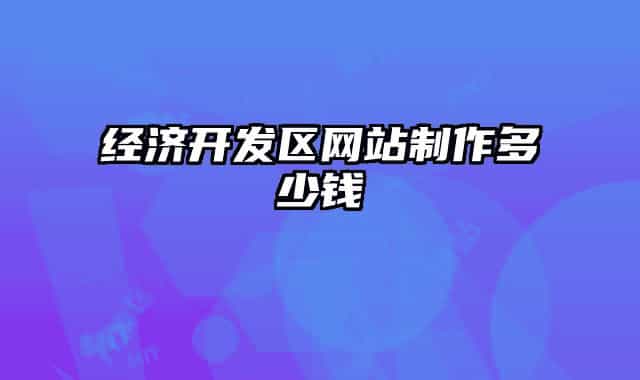 經濟開發(fā)區(qū)網站制作多少錢