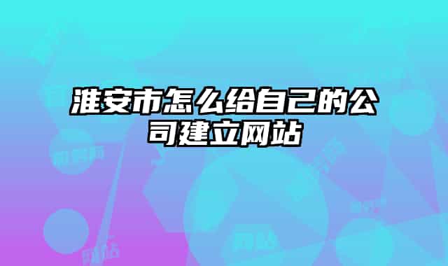 淮安市怎么給自己的公司建立網(wǎng)站