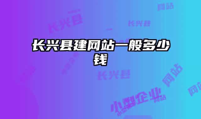 長(zhǎng)興縣建網(wǎng)站一般多少錢