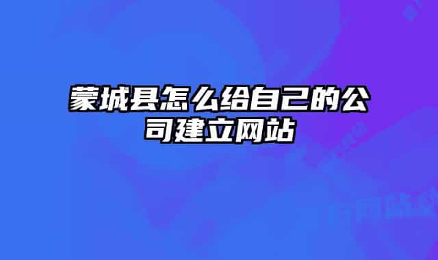 蒙城縣怎么給自己的公司建立網站