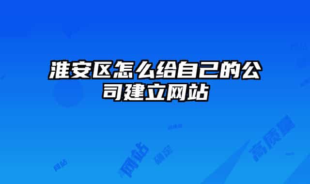 淮安區(qū)怎么給自己的公司建立網(wǎng)站