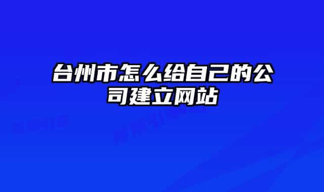 臺(tái)州市怎么給自己的公司建立網(wǎng)站