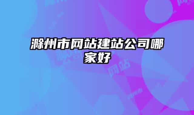 滁州市網(wǎng)站建站公司哪家好