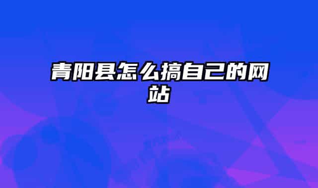 青陽(yáng)縣怎么搞自己的網(wǎng)站