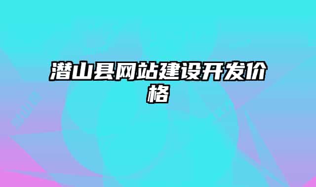 潛山縣網(wǎng)站建設開發(fā)價格