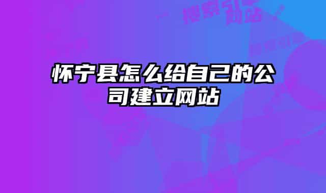 懷寧縣怎么給自己的公司建立網(wǎng)站